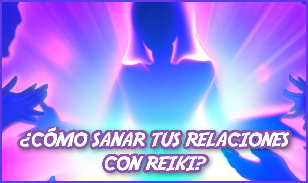 como sanar tus relaciones con Reiki